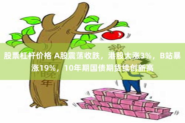 股票杠杆价格 A股震荡收跌，港股大涨3%，B站暴涨19%，10年期国债期货续创新高