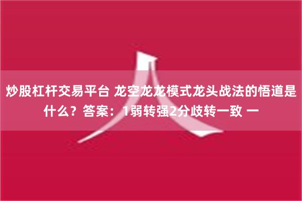 炒股杠杆交易平台 龙空龙龙模式龙头战法的悟道是什么？答案：1弱转强2分歧转一致 一