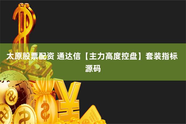 太原股票配资 通达信【主力高度控盘】套装指标 源码