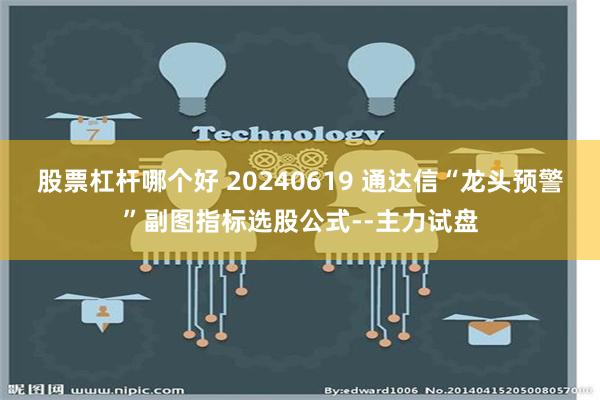 股票杠杆哪个好 20240619 通达信“龙头预警”副图指标选股公式--主力试盘