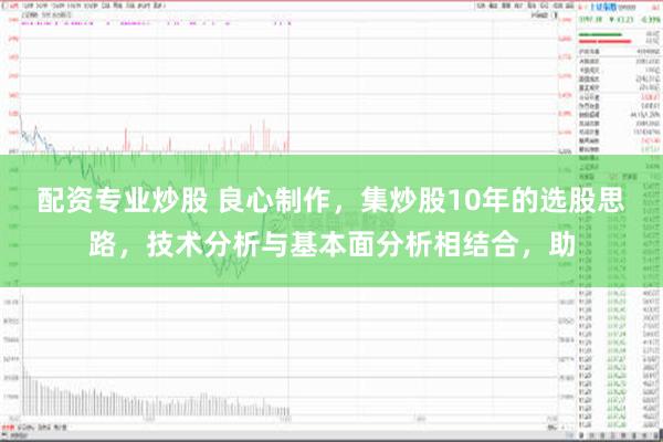 配资专业炒股 良心制作，集炒股10年的选股思路，技术分析与基本面分析相结合，助