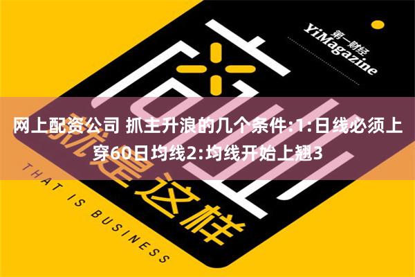 网上配资公司 抓主升浪的几个条件:1:日线必须上穿60日均线2:均线开始上翘3