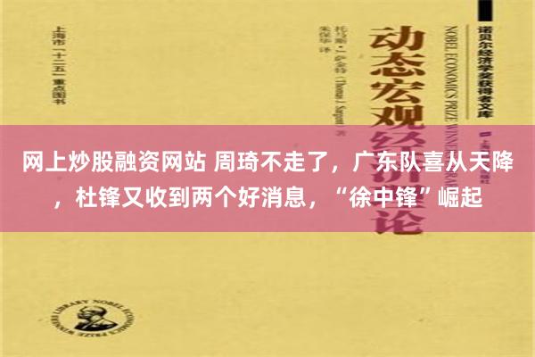 网上炒股融资网站 周琦不走了，广东队喜从天降，杜锋又收到两个好消息，“徐中锋”崛起