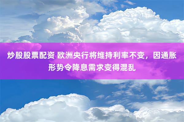 炒股股票配资 欧洲央行将维持利率不变，因通胀形势令降息需求变得混乱