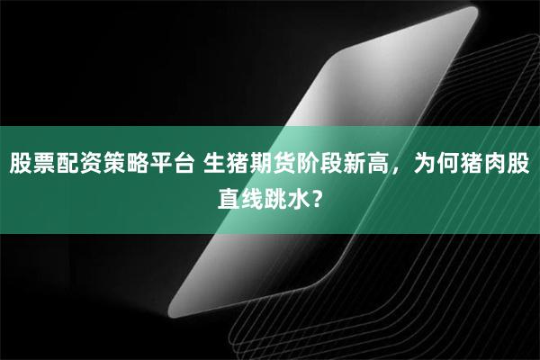 股票配资策略平台 生猪期货阶段新高，为何猪肉股直线跳水？