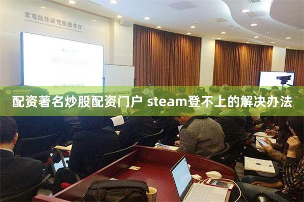 配资著名炒股配资门户 steam登不上的解决办法