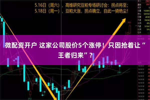 微配资开户 这家公司股价5个涨停！只因抢着让“王者归来”？