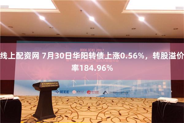 线上配资网 7月30日华阳转债上涨0.56%，转股溢价率184.96%