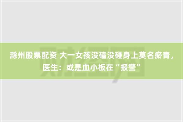 滁州股票配资 大一女孩没磕没碰身上莫名瘀青，医生：或是血小板在“报警”