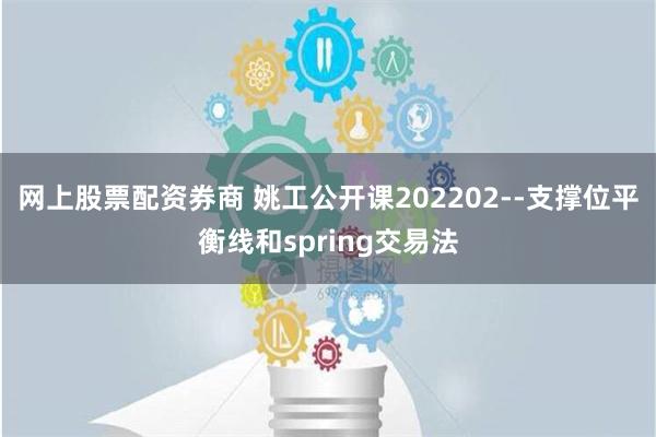 网上股票配资券商 姚工公开课202202--支撑位平衡线和spring交易法