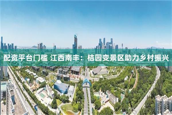 配资平台门槛 江西南丰：桔园变景区助力乡村振兴