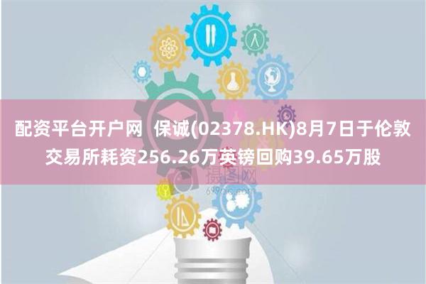 配资平台开户网  保诚(02378.HK)8月7日于伦敦交易所耗资256.26万英镑回购39.65万股