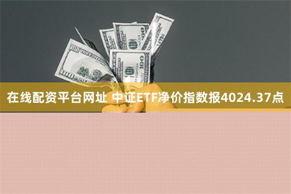 在线配资平台网址 中证ETF净价指数报4024.37点