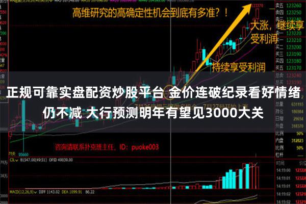 正规可靠实盘配资炒股平台 金价连破纪录看好情绪仍不减 大行预测明年有望见3000大关