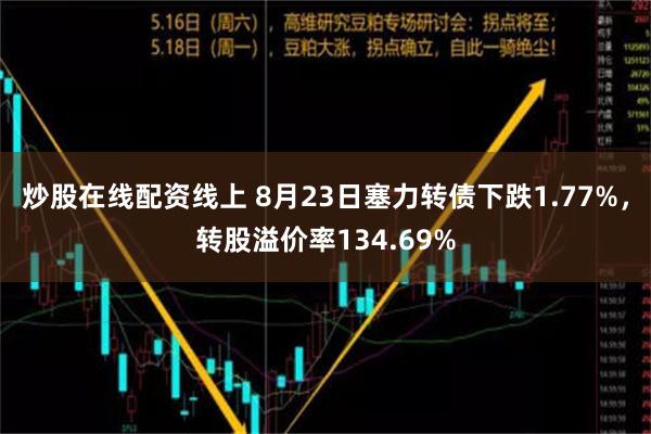 炒股在线配资线上 8月23日塞力转债下跌1.77%，转股溢价率134.69%