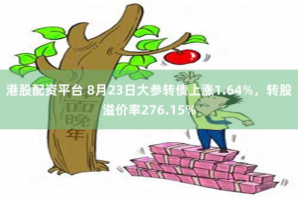 港股配资平台 8月23日大参转债上涨1.64%，转股溢价率276.15%