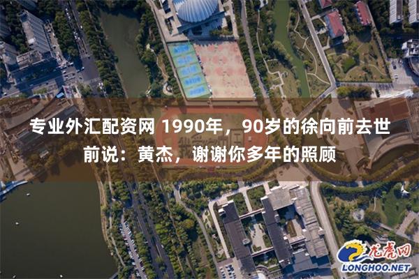 专业外汇配资网 1990年，90岁的徐向前去世前说：黄杰，谢谢你多年的照顾