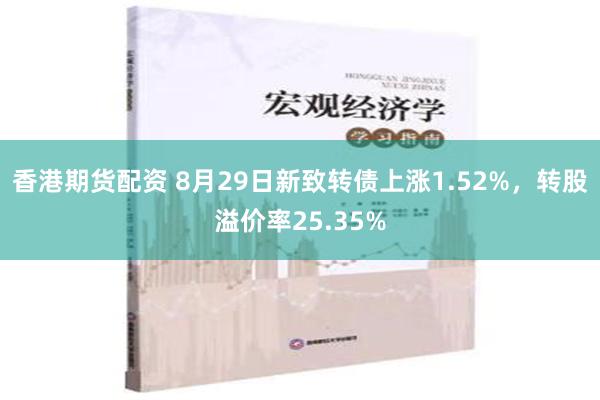 香港期货配资 8月29日新致转债上涨1.52%，转股溢价率25.35%