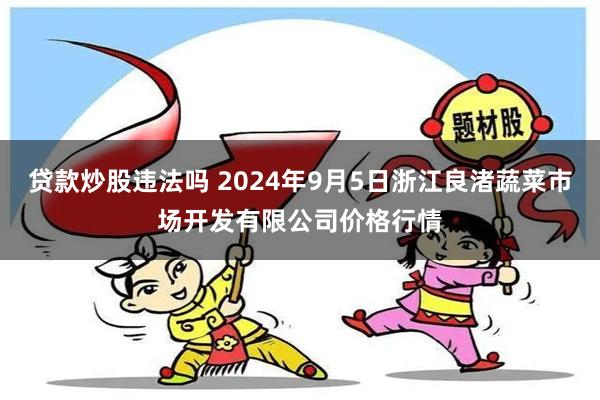 贷款炒股违法吗 2024年9月5日浙江良渚蔬菜市场开发有限公司价格行情