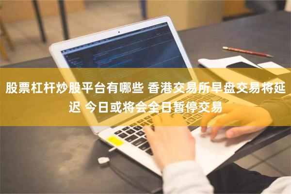 股票杠杆炒股平台有哪些 香港交易所早盘交易将延迟 今日或将会全日暂停交易