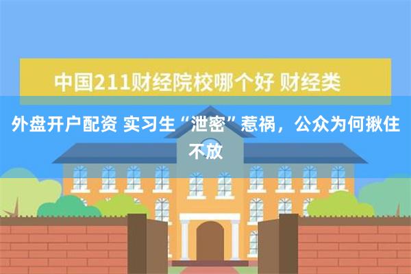 外盘开户配资 实习生“泄密”惹祸，公众为何揪住不放