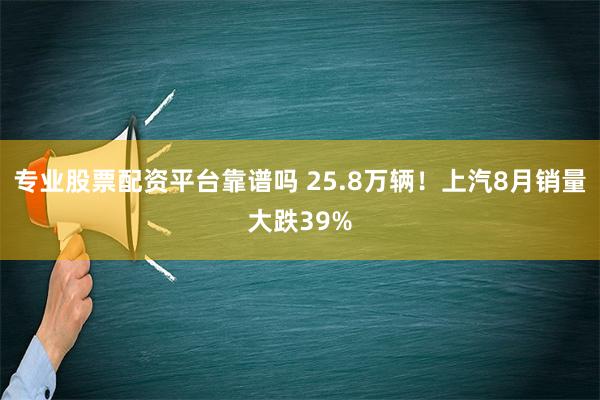 专业股票配资平台靠谱吗 25.8万辆！上汽8月销量大跌39%