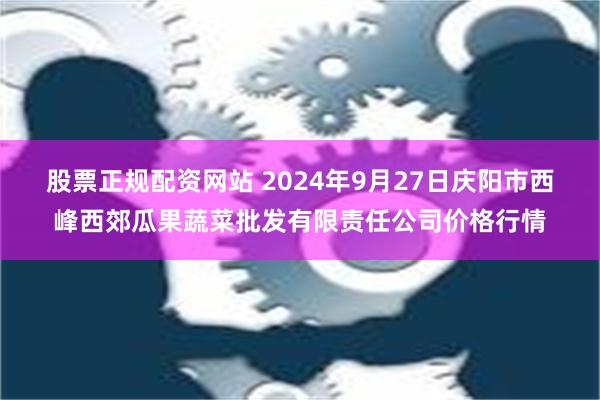 股票正规配资网站 2024年9月27日庆阳市西峰西郊瓜果蔬菜批发有限责任公司价格行情