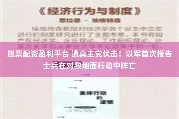 股票配资盈利平台 遭真主党伏击！以军首次报告士兵在对黎地面行动中阵亡