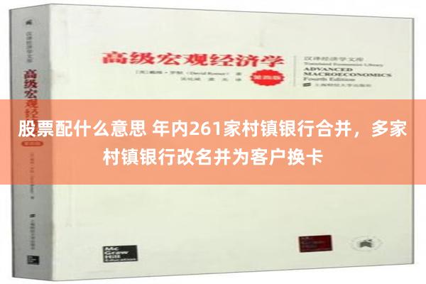 股票配什么意思 年内261家村镇银行合并，多家村镇银行改名并为客户换卡