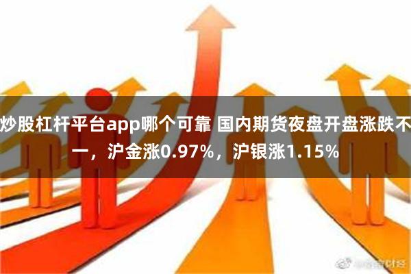 炒股杠杆平台app哪个可靠 国内期货夜盘开盘涨跌不一，沪金涨0.97%，沪银涨1.15%