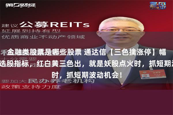 金融类股票是哪些股票 通达信【三色擒涨停】幅图指标、选股指标，红白黄三色出，就是妖股点火时，抓短期波动机会！