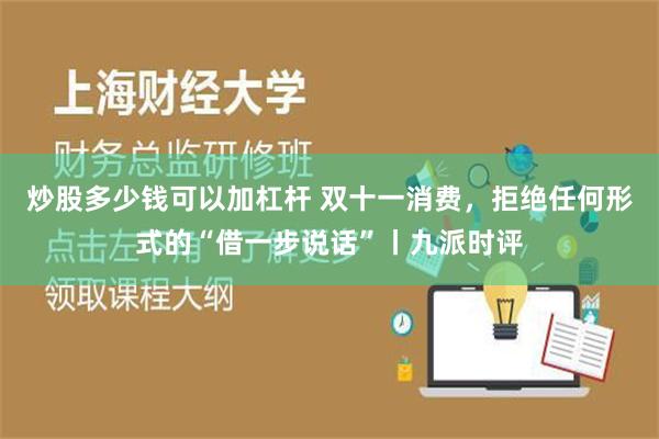 炒股多少钱可以加杠杆 双十一消费，拒绝任何形式的“借一步说话”丨九派时评