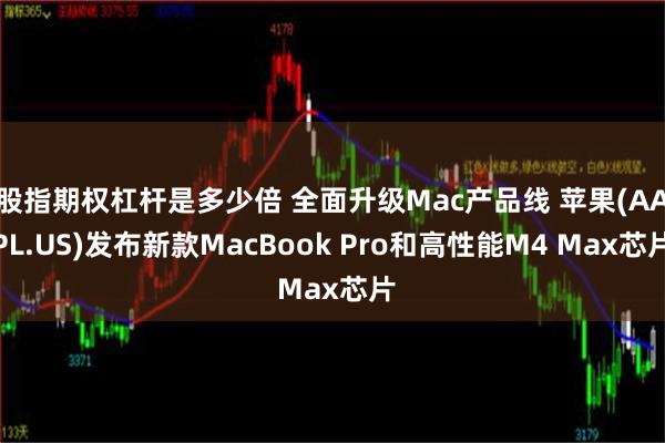 股指期权杠杆是多少倍 全面升级Mac产品线 苹果(AAPL.US)发布新款MacBook Pro和高性能M4 Max芯片