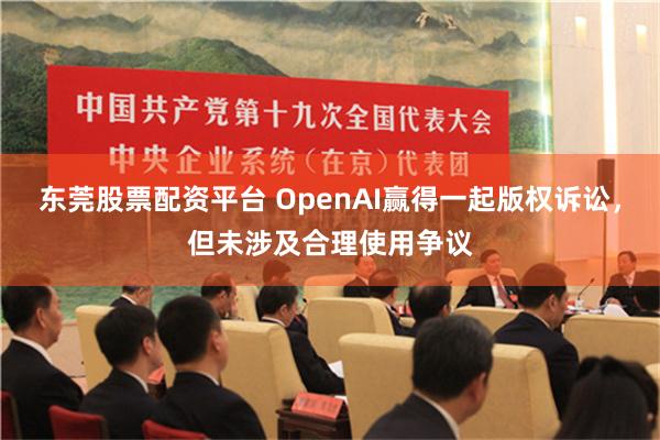 东莞股票配资平台 OpenAI赢得一起版权诉讼，但未涉及合理使用争议