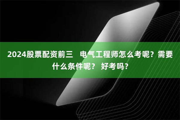 2024股票配资前三   电气工程师怎么考呢？需要什么条件呢？ 好考吗？