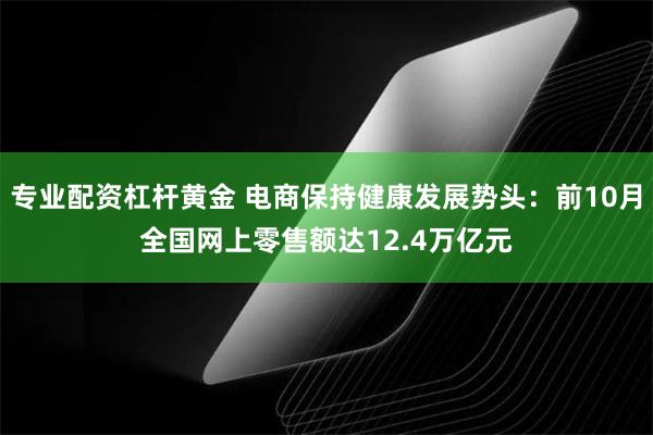 专业配资杠杆黄金 电商保持健康发展势头：前10月全国网上零售额达12.4万亿元