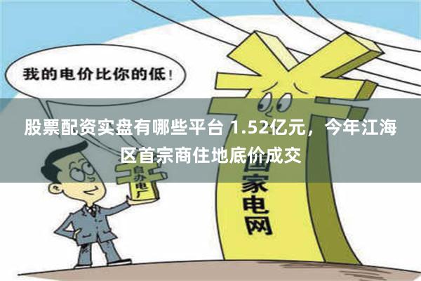 股票配资实盘有哪些平台 1.52亿元，今年江海区首宗商住地底价成交