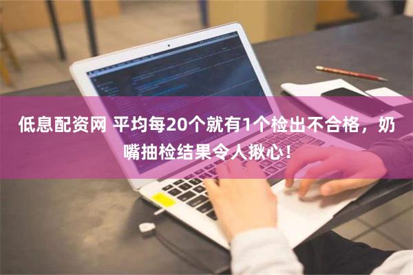 低息配资网 平均每20个就有1个检出不合格，奶嘴抽检结果令人揪心！