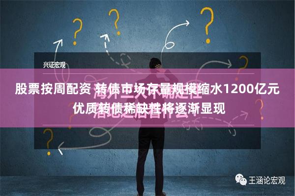 股票按周配资 转债市场存量规模缩水1200亿元 优质转债稀缺性将逐渐显现