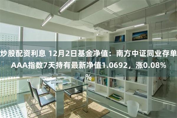 炒股配资利息 12月2日基金净值：南方中证同业存单AAA指数7天持有最新净值1.0692，涨0.08%