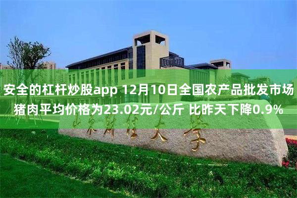 安全的杠杆炒股app 12月10日全国农产品批发市场猪肉平均价格为23.02元/公斤 比昨天下降0.9%