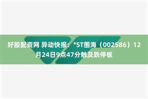 好股配资网 异动快报：*ST围海（002586）12月24日9点47分触及跌停板