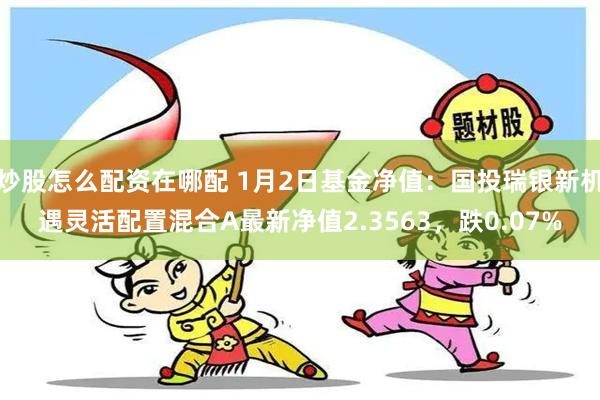 炒股怎么配资在哪配 1月2日基金净值：国投瑞银新机遇灵活配置混合A最新净值2.3563，跌0.07%