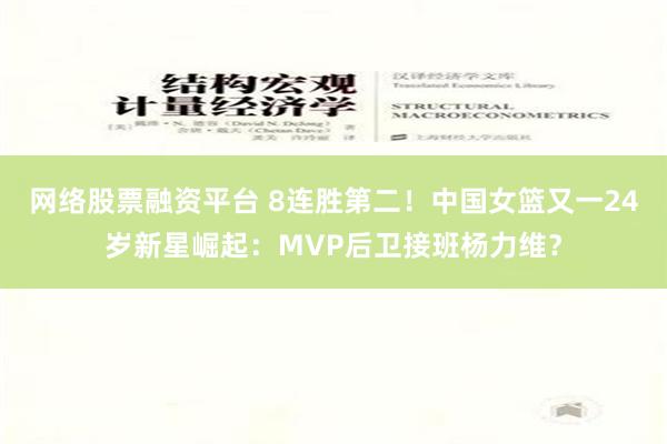 网络股票融资平台 8连胜第二！中国女篮又一24岁新星崛起：MVP后卫接班杨力维？