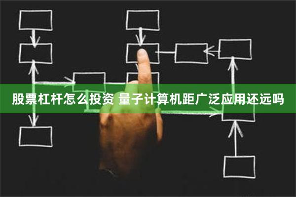 股票杠杆怎么投资 量子计算机距广泛应用还远吗