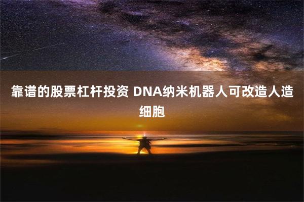 靠谱的股票杠杆投资 DNA纳米机器人可改造人造细胞