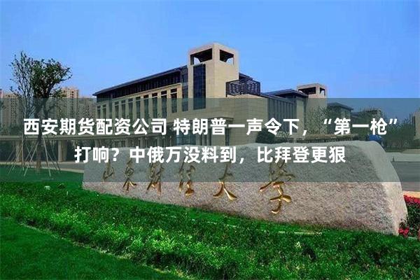 西安期货配资公司 特朗普一声令下，“第一枪”打响？中俄万没料到，比拜登更狠