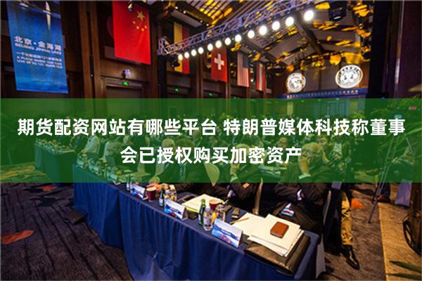 期货配资网站有哪些平台 特朗普媒体科技称董事会已授权购买加密资产