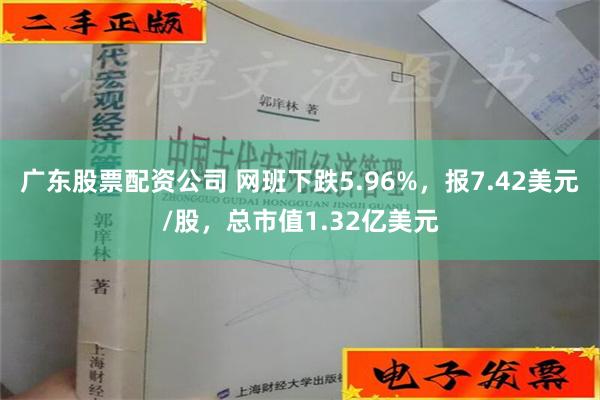 广东股票配资公司 网班下跌5.96%，报7.42美元/股，总市值1.32亿美元