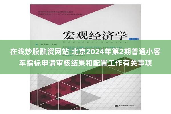 在线炒股融资网站 北京2024年第2期普通小客车指标申请审核结果和配置工作有关事项